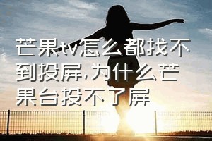 芒果tv怎么都找不到投屏（为什么芒果台投不了屏）