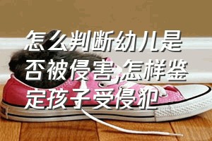 怎么判断幼儿是否被侵害（怎样鉴定孩子受侵犯）