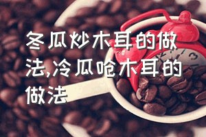 冬瓜炒木耳的做法（冷瓜呛木耳的做法）