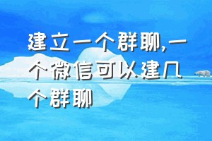 建立一个群聊（一个微信可以建几个群聊）