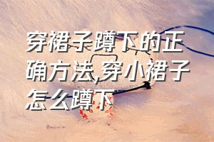 穿裙子蹲下的正确方法（穿小裙子怎么蹲下）