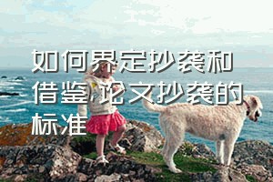 如何界定抄袭和借鉴（论文抄袭的标准）