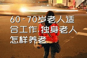 60-70岁老人适合工作（独身老人怎样养老）