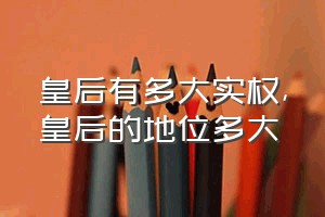 皇后有多大实权（皇后的地位多大）