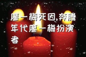 廖一梅死因（奔腾年代廖一梅扮演者）