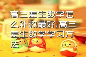 高三差生数学怎么补救最好（高三差生数学学习方法）