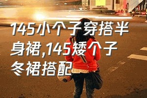 145小个子穿搭半身裙（145矮个子冬裙搭配）