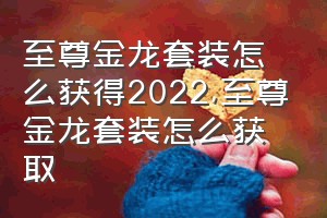 至尊金龙套装怎么获得2022（至尊金龙套装怎么获取）