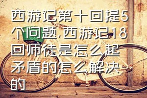 西游记第十回提5个问题（西游记18回师徒是怎么起矛盾的怎么解决的）