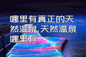 哪里有真正的天然温泉（天然温泉哪里有）