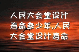 人民大会堂设计寿命多少年（人民大会堂设计寿命）