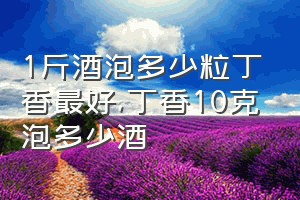 1斤酒泡多少粒丁香最好（丁香10克泡多少酒）