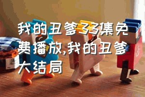 我的丑爹33集免费播放（我的丑爹大结局）