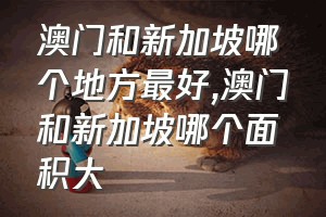 澳门和新加坡哪个地方最好（澳门和新加坡哪个面积大）