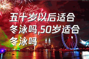 五十岁以后适合冬泳吗（50岁适合冬泳吗）