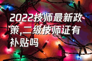 2022技师最新政策（二级技师证有补贴吗）