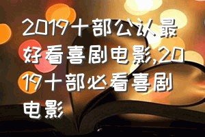 2019十部公认最好看喜剧电影（2019十部必看喜剧电影）