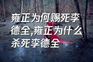 雍正为何赐死李德全（雍正为什么杀死李德全）