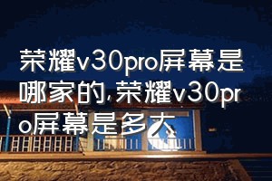荣耀v30pro屏幕是哪家的（荣耀v30pro屏幕是多大）