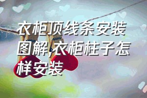 衣柜顶线条安装图解（衣柜柱子怎样安装）