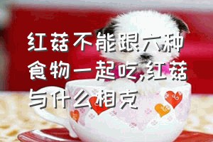 红菇不能跟六种食物一起吃（红菇与什么相克）