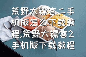 荒野大镖客二手机版怎么下载教程（荒野大镖客2手机版下载教程）