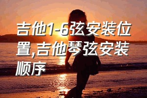 吉他1-6弦安装位置（吉他琴弦安装顺序）