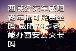 西咸公交车咸阳老年证可免费坐吗（咸阳70岁老人能办西安公交卡吗）