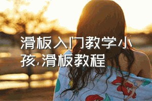 滑板入门教学小孩（滑板教程）