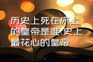 历史上死在床上的皇帝是谁（史上最花心的皇帝）