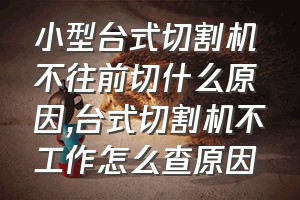 小型台式切割机不往前切什么原因（台式切割机不工作怎么查原因）