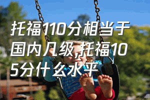 托福110分相当于国内几级（托福105分什么水平）