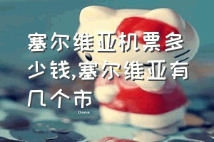 塞尔维亚机票多少钱（塞尔维亚有几个市）