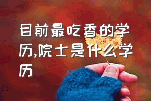 目前最吃香的学历（院士是什么学历）