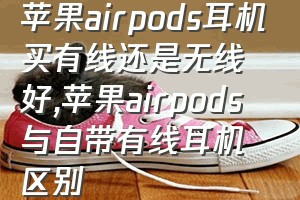 苹果airpods耳机买有线还是无线好（苹果airpods与自带有线耳机区别）