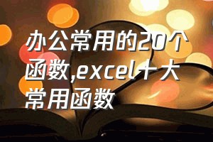 办公常用的20个函数（excel十大常用函数）