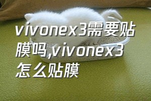 vivonex3需要贴膜吗（vivonex3怎么贴膜）