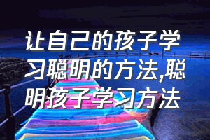 让自己的孩子学习聪明的方法（聪明孩子学习方法）