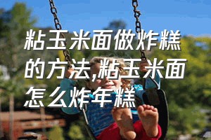 粘玉米面做炸糕的方法（粘玉米面怎么炸年糕）