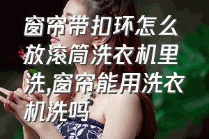 窗帘带扣环怎么放滚筒洗衣机里洗（窗帘能用洗衣机洗吗）