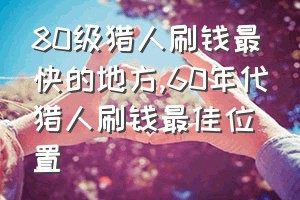 80级猎人刷钱最快的地方（60年代猎人刷钱最佳位置）