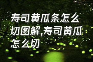 寿司黄瓜条怎么切图解（寿司黄瓜怎么切）