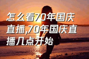 怎么看70年国庆直播（70年国庆直播几点开始）