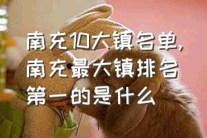 南充10大镇名单（南充最大镇排名第一的是什么）