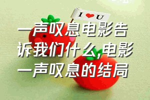 一声叹息电影告诉我们什么（电影一声叹息的结局）