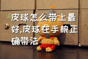 皮球怎么带上最好（皮球在手腕正确带法）