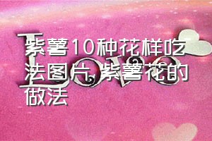 紫薯10种花样吃法图片（紫薯花的做法）