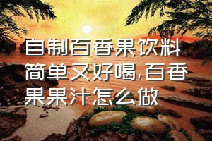 自制百香果饮料简单又好喝（百香果果汁怎么做）