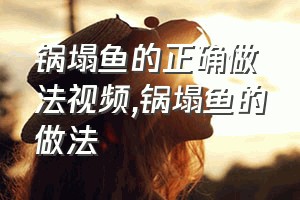 锅塌鱼的正确做法视频（锅塌鱼的做法）