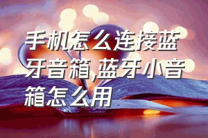 手机怎么连接蓝牙音箱（蓝牙小音箱怎么用）